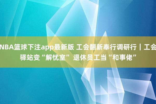 NBA篮球下注app最新版 工会翻新奉行调研行｜工会驿站变“解忧室” 退休员工当“和事佬”