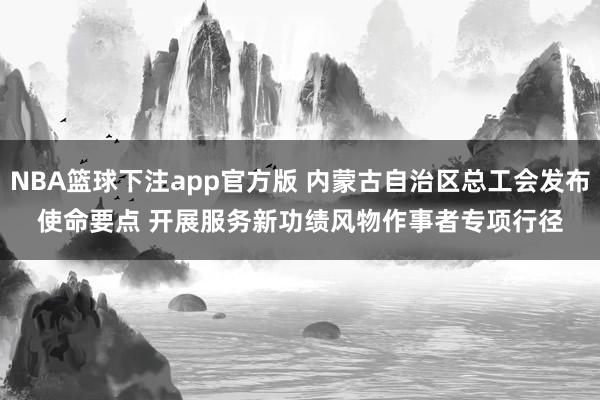 NBA篮球下注app官方版 内蒙古自治区总工会发布使命要点 开展服务新功绩风物作事者专项行径