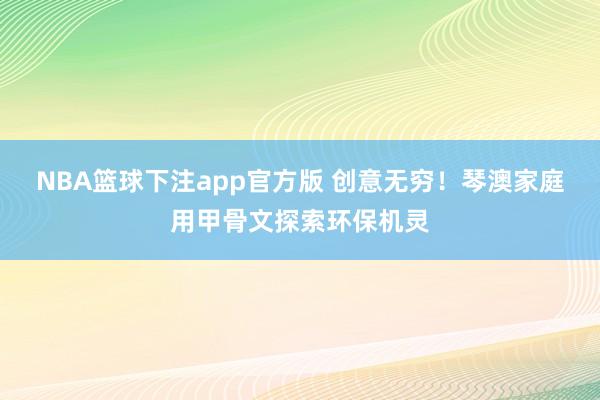 NBA篮球下注app官方版 创意无穷！琴澳家庭用甲骨文探索环保机灵