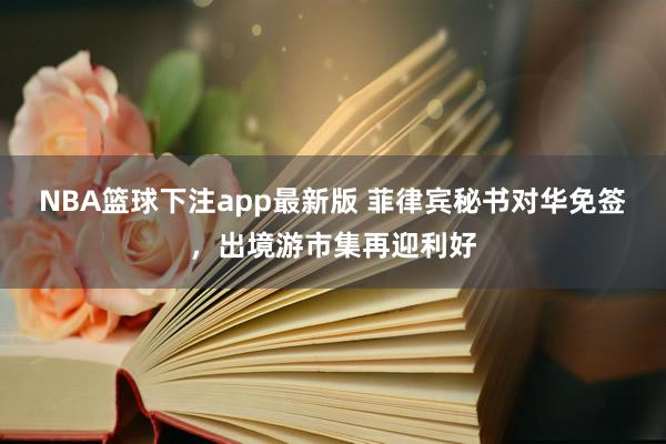 NBA篮球下注app最新版 菲律宾秘书对华免签，出境游市集再迎利好