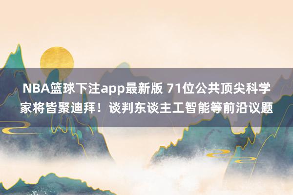 NBA篮球下注app最新版 71位公共顶尖科学家将皆聚迪拜！谈判东谈主工智能等前沿议题