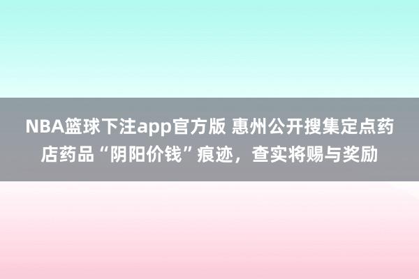 NBA篮球下注app官方版 惠州公开搜集定点药店药品“阴阳价钱”痕迹，查实将赐与奖励