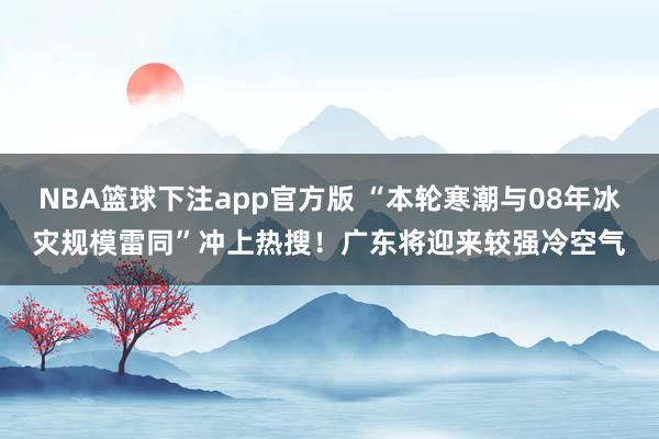 NBA篮球下注app官方版 “本轮寒潮与08年冰灾规模雷同”冲上热搜！广东将迎来较强冷空气