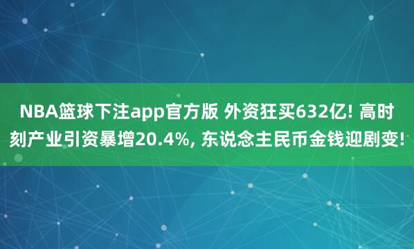 NBA篮球下注app官方版 外资狂买632亿! 高时刻产业引资暴增20.4%， 东说念主民币金钱迎剧变!