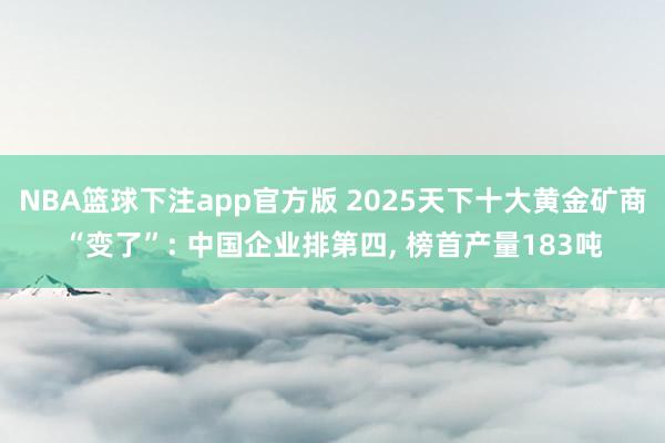 NBA篮球下注app官方版 2025天下十大黄金矿商“变了”: 中国企业排第四， 榜首产量183吨