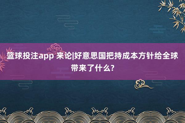 篮球投注app 来论|好意思国把持成本方针给全球带来了什么?