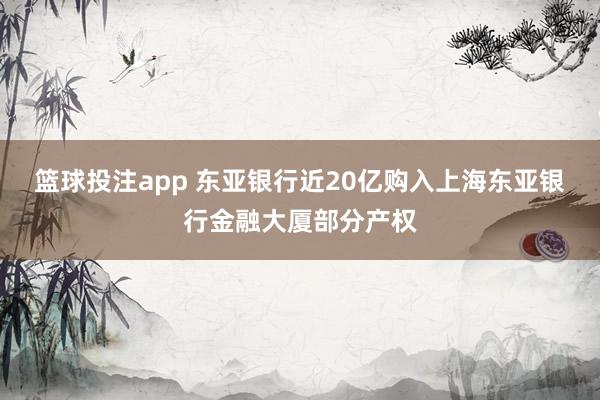 篮球投注app 东亚银行近20亿购入上海东亚银行金融大厦部分产权