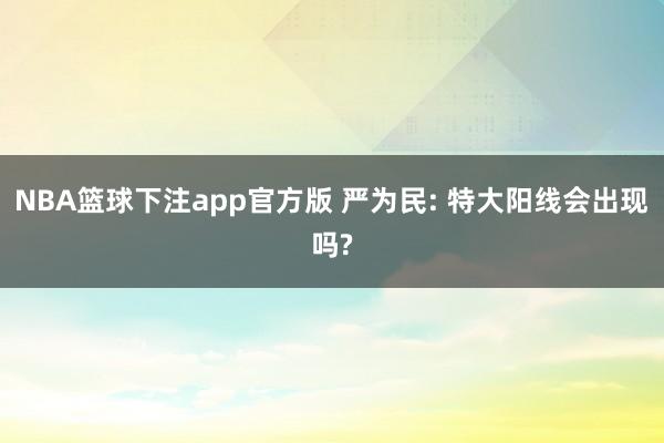 NBA篮球下注app官方版 严为民: 特大阳线会出现吗?