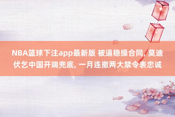 NBA篮球下注app最新版 被逼稳操合同， 莫迪伏乞中国开端兜底， 一月连撤两大禁令表忠诚