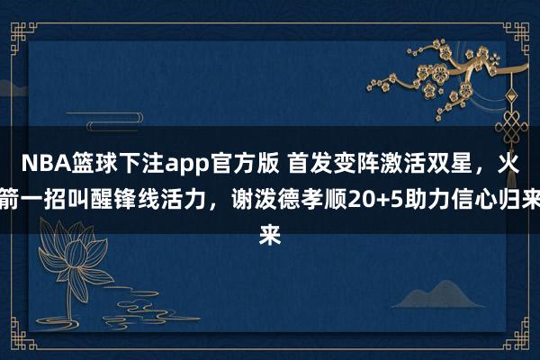 NBA篮球下注app官方版 首发变阵激活双星，火箭一招叫醒锋线活力，谢泼德孝顺20+5助力信心归来