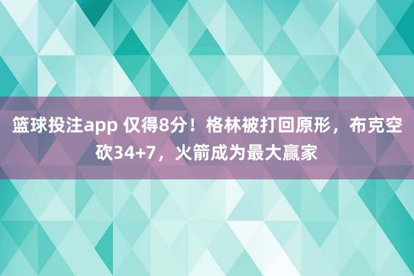 篮球投注app 仅得8分！格林被打回原形，布克空砍34+7，火箭成为最大赢家