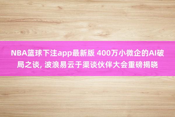 NBA篮球下注app最新版 400万小微企的AI破局之谈， 波浪易云于渠谈伙伴大会重磅揭晓