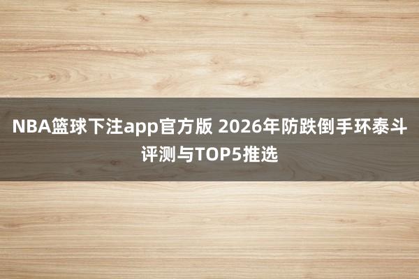 NBA篮球下注app官方版 2026年防跌倒手环泰斗评测与TOP5推选