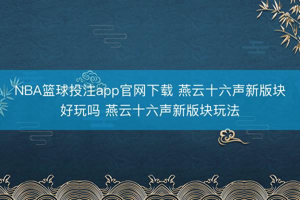 NBA篮球投注app官网下载 燕云十六声新版块好玩吗 燕云十六声新版块玩法