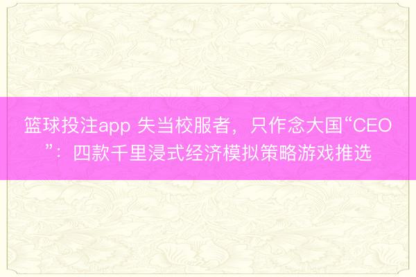 篮球投注app 失当校服者，只作念大国“CEO”：四款千里浸式经济模拟策略游戏推选
