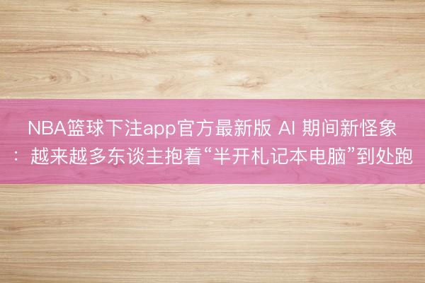 NBA篮球下注app官方最新版 AI 期间新怪象：越来越多东谈主抱着“半开札记本电脑”到处跑