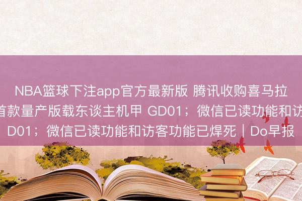 NBA篮球下注app官方最新版 腾讯收购喜马拉雅获批；宇树发布全球首款量产版载东谈主机甲 GD01；微信已读功能和访客功能已焊死｜Do早报