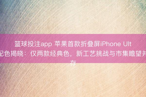 篮球投注app 苹果首款折叠屏iPhone Ultra配色揭晓：仅两款经典色，新工艺挑战与市集瞻望并存