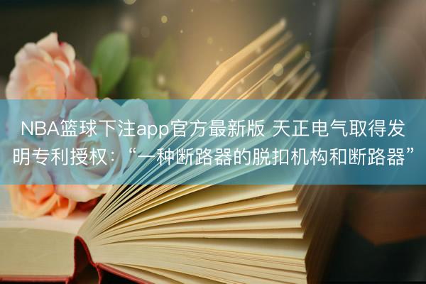 NBA篮球下注app官方最新版 天正电气取得发明专利授权：“一种断路器的脱扣机构和断路器”