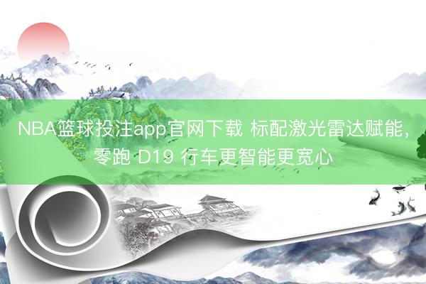 NBA篮球投注app官网下载 标配激光雷达赋能，零跑 D19 行车更智能更宽心