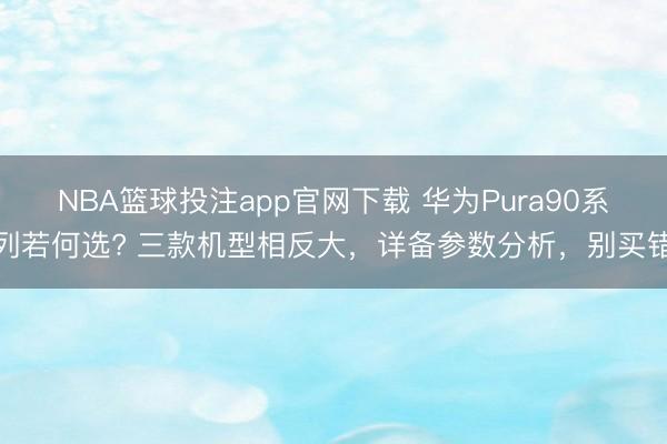 NBA篮球投注app官网下载 华为Pura90系列若何选? 三款机型相反大，详备参数分析，别买错