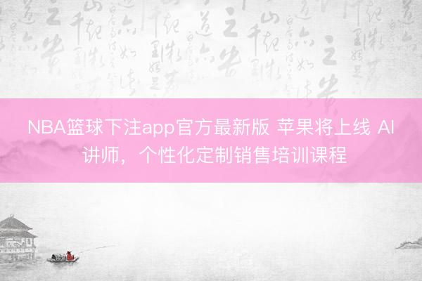NBA篮球下注app官方最新版 苹果将上线 AI 讲师，个性化定制销售培训课程