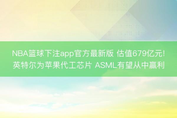 NBA篮球下注app官方最新版 估值679亿元!英特尔为苹果代工芯片 ASML有望从中赢利
