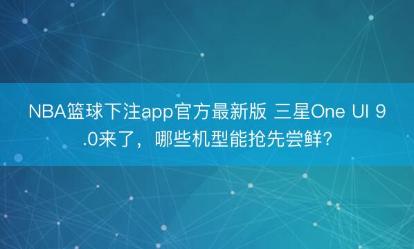 NBA篮球下注app官方最新版 三星One UI 9.0来了，哪些机型能抢先尝鲜?