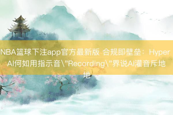NBA篮球下注app官方最新版 合规即壁垒：Hyper AI何如用指示音
