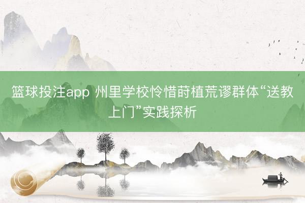 篮球投注app 州里学校怜惜莳植荒谬群体“送教上门”实践探析