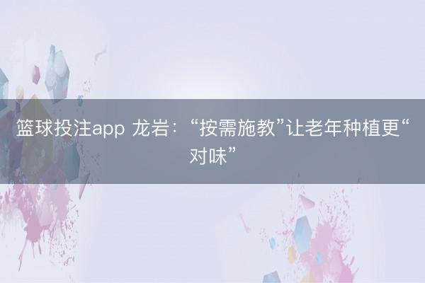 篮球投注app 龙岩：“按需施教”让老年种植更“对味”