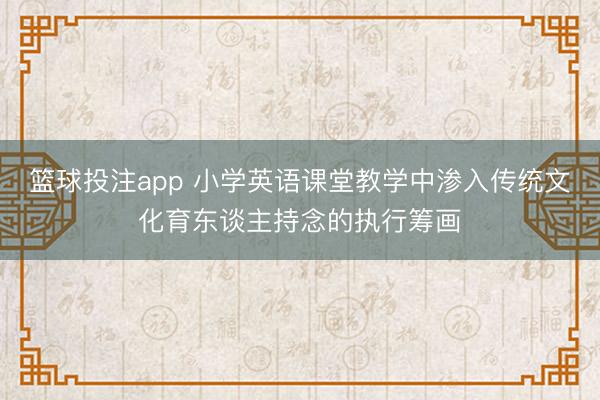 篮球投注app 小学英语课堂教学中渗入传统文化育东谈主持念的执行筹画