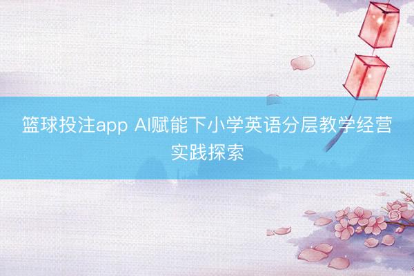 篮球投注app AI赋能下小学英语分层教学经营实践探索