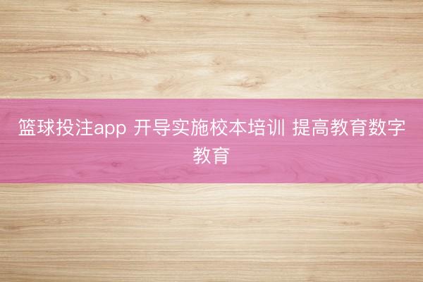 篮球投注app 开导实施校本培训 提高教育数字教育