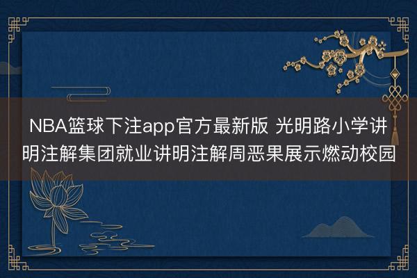 NBA篮球下注app官方最新版 光明路小学讲明注解集团就业讲明注解周恶果展示燃动校园