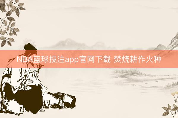 NBA篮球投注app官网下载 焚烧耕作火种