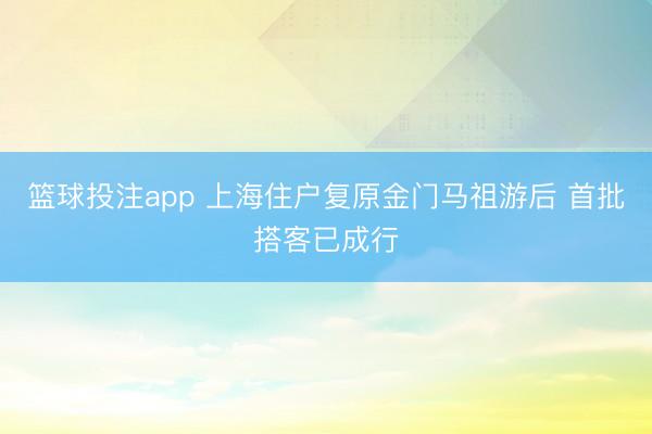 篮球投注app 上海住户复原金门马祖游后 首批搭客已成行