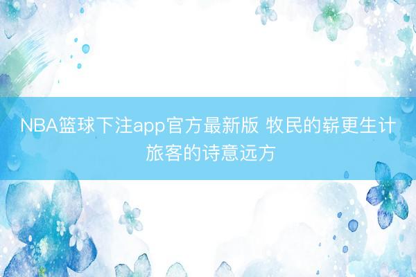 NBA篮球下注app官方最新版 牧民的崭更生计 旅客的诗意远方