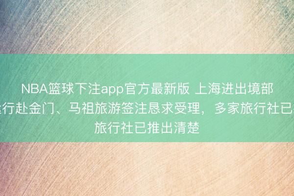 NBA篮球下注app官方最新版 上海进出境部门同步运行赴金门、马祖旅游签注恳求受理，多家旅行社已推出清楚