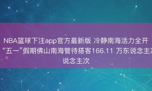 NBA篮球下注app官方最新版 冷静南海活力全开！“五一”假期佛山南海管待搭客166.11 万东说念主次