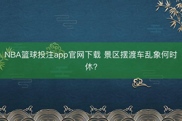 NBA篮球投注app官网下载 景区摆渡车乱象何时休?