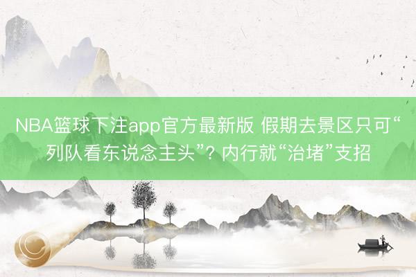 NBA篮球下注app官方最新版 假期去景区只可“列队看东说念主头”? 内行就“治堵”支招