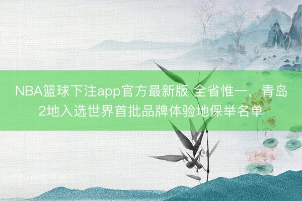 NBA篮球下注app官方最新版 全省惟一，青岛2地入选世界首批品牌体验地保举名单