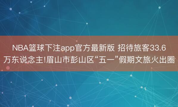 NBA篮球下注app官方最新版 招待旅客33.6万东说念主!眉山市彭山区“五一”假期文旅火出圈