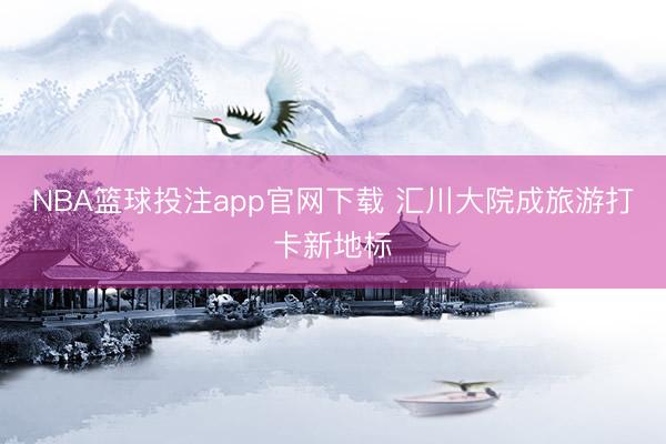 NBA篮球投注app官网下载 汇川大院成旅游打卡新地标