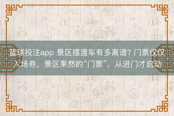 篮球投注app 景区摆渡车有多离谱? 门票仅仅入场券，景区果然的“门票”，从进门才启动