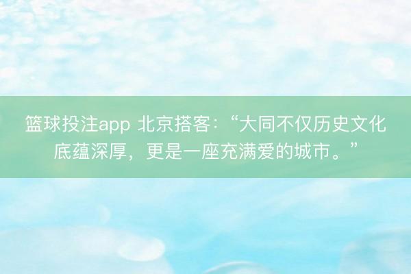 篮球投注app 北京搭客：“大同不仅历史文化底蕴深厚，更是一座充满爱的城市。”