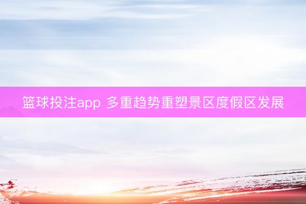 篮球投注app 多重趋势重塑景区度假区发展