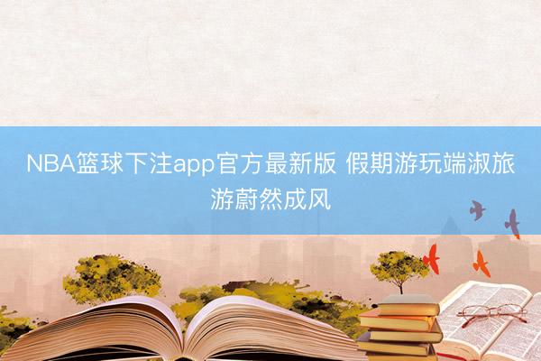 NBA篮球下注app官方最新版 假期游玩端淑旅游蔚然成风
