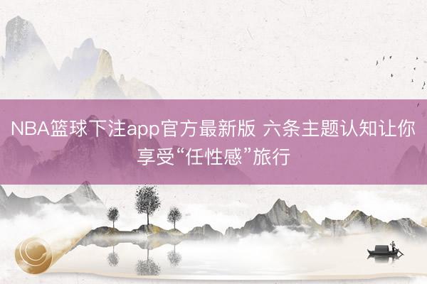 NBA篮球下注app官方最新版 六条主题认知让你享受“任性感”旅行